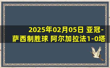 2025年02月05日 亚冠-萨西制胜球 阿尔加拉法1-0塔什干棉农